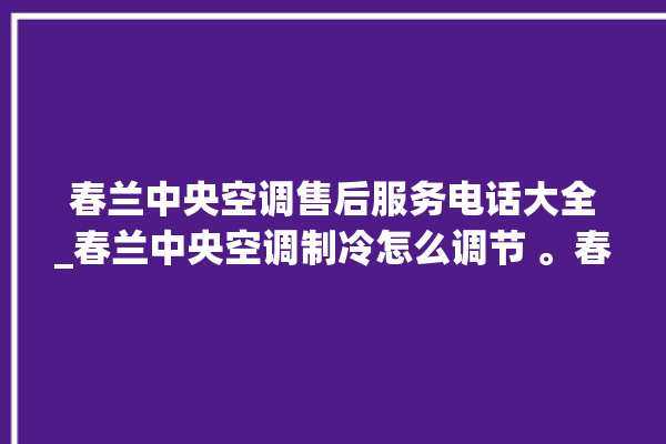 春兰中央空调售后服务电话大全_春兰中央空调制冷怎么调节 。春兰