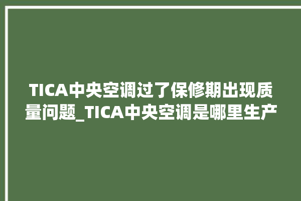 TICA中央空调过了保修期出现质量问题_TICA中央空调是哪里生产的 。中央空调