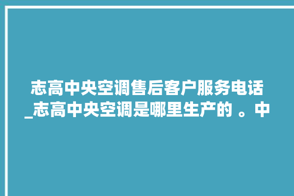 志高中央空调售后客户服务电话_志高中央空调是哪里生产的 。中央空调