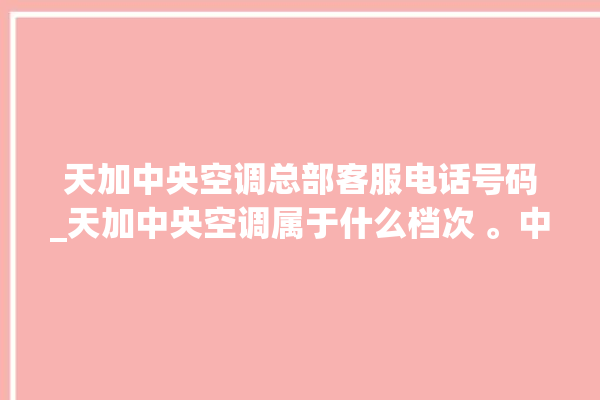 天加中央空调总部客服电话号码_天加中央空调属于什么档次 。中央空调