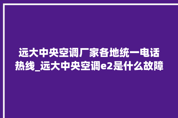 远大中央空调厂家各地统一电话热线_远大中央空调e2是什么故障怎么解决 。中央空调