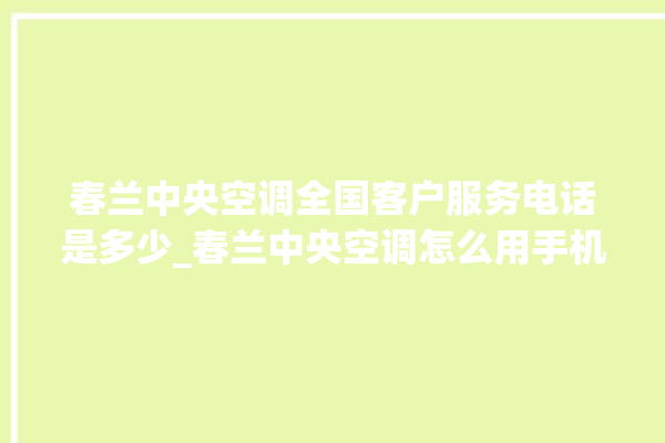 春兰中央空调全国客户服务电话是多少_春兰中央空调怎么用手机开空调 。春兰