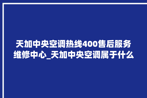 天加中央空调热线400售后服务维修中心_天加中央空调属于什么档次 。中央空调