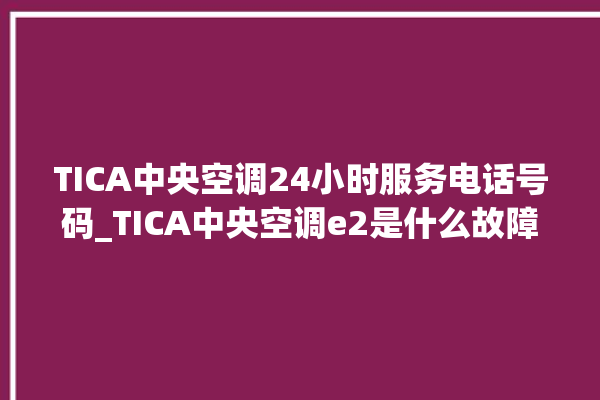 TICA中央空调24小时服务电话号码_TICA中央空调e2是什么故障怎么解决 。中央空调