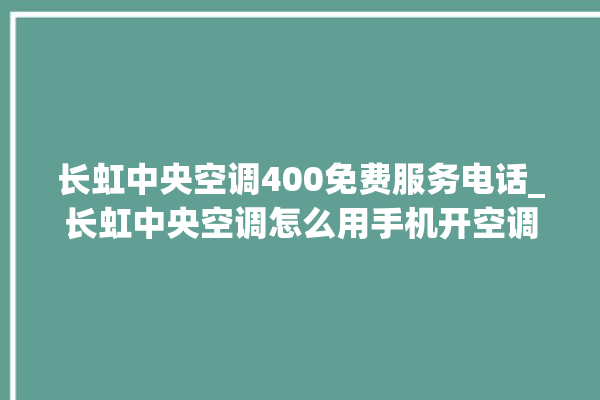 长虹中央空调400免费服务电话_长虹中央空调怎么用手机开空调 。长虹