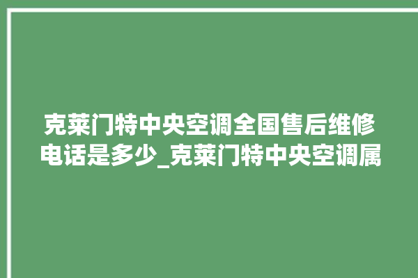 克莱门特中央空调全国售后维修电话是多少_克莱门特中央空调属于什么档次 。克莱