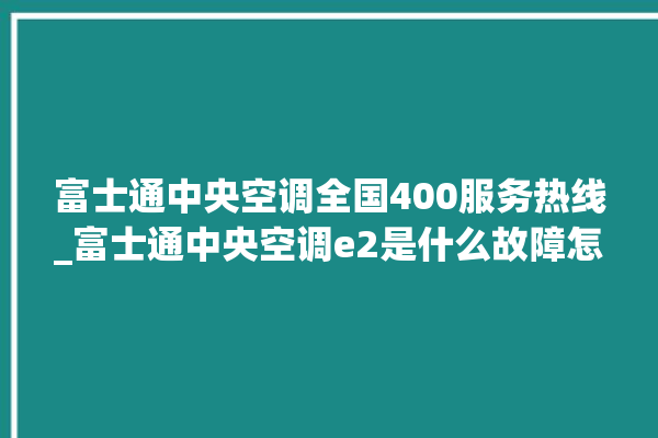 富士通中央空调全国400服务热线_富士通中央空调e2是什么故障怎么解决 。富士通