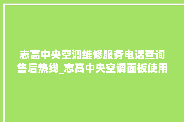 志高中央空调维修服务电话查询售后热线_志高中央空调面板使用说明 。中央空调