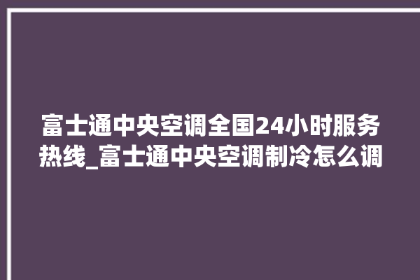 富士通中央空调全国24小时服务热线_富士通中央空调制冷怎么调节 。富士通