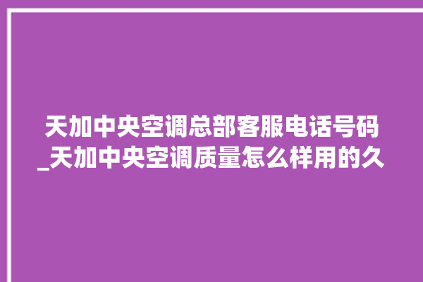 天加中央空调总部客服电话号码_天加中央空调质量怎么样用的久吗 。中央空调