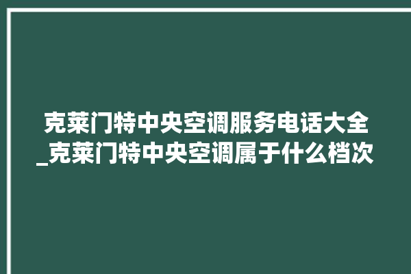 克莱门特中央空调服务电话大全_克莱门特中央空调属于什么档次 。克莱