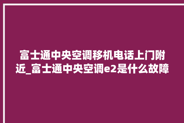 富士通中央空调移机电话上门附近_富士通中央空调e2是什么故障怎么解决 。富士通