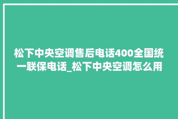 松下中央空调售后电话400全国统一联保电话_松下中央空调怎么用手机开空调 。中央空调