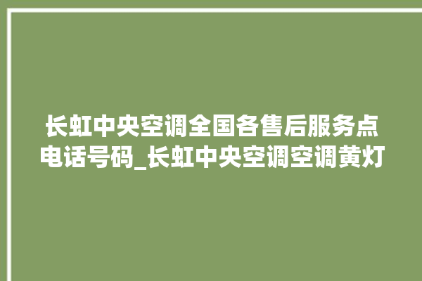 长虹中央空调全国各售后服务点电话号码_长虹中央空调空调黄灯闪 。长虹