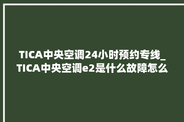 TICA中央空调24小时预约专线_TICA中央空调e2是什么故障怎么解决 。中央空调