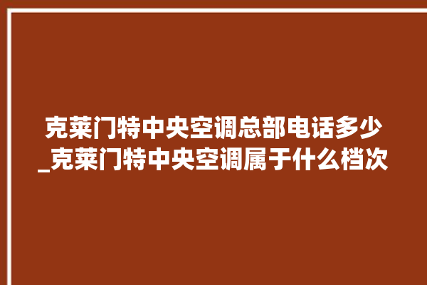 克莱门特中央空调总部电话多少_克莱门特中央空调属于什么档次 。克莱