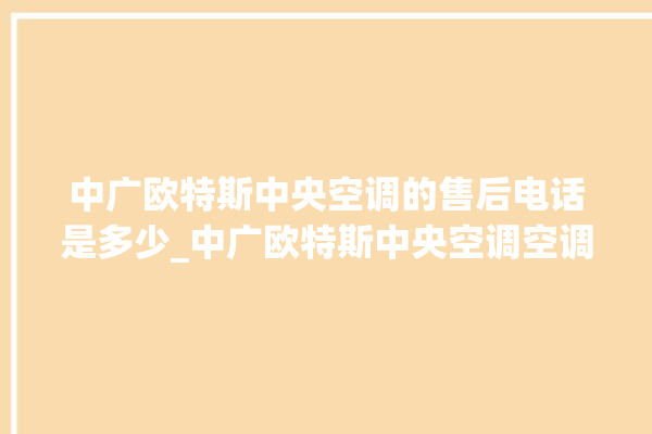 中广欧特斯中央空调的售后电话是多少_中广欧特斯中央空调空调黄灯闪 。中央空调