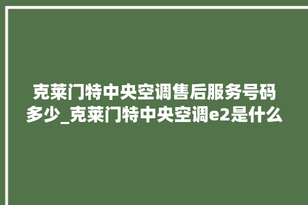 克莱门特中央空调售后服务号码多少_克莱门特中央空调e2是什么故障怎么解决 。克莱