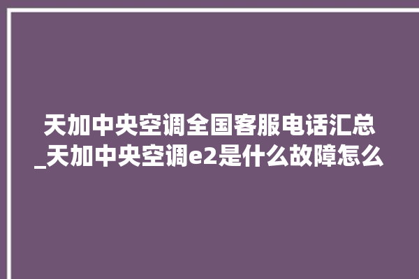 天加中央空调全国客服电话汇总_天加中央空调e2是什么故障怎么解决 。中央空调