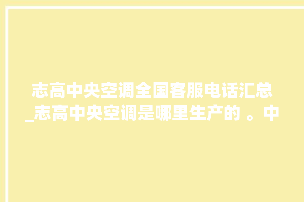 志高中央空调全国客服电话汇总_志高中央空调是哪里生产的 。中央空调