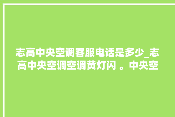 志高中央空调客服电话是多少_志高中央空调空调黄灯闪 。中央空调