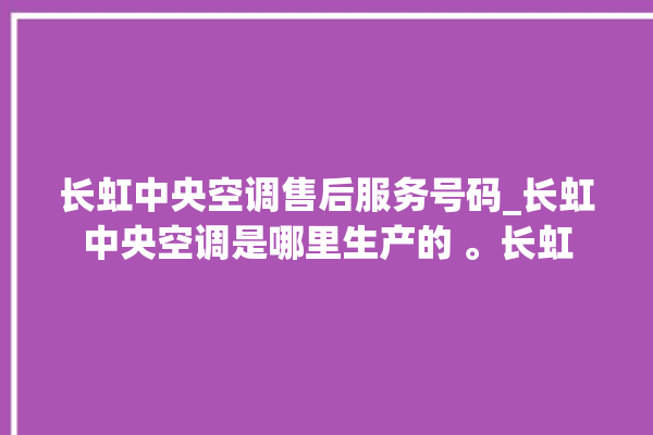 长虹中央空调售后服务号码_长虹中央空调是哪里生产的 。长虹