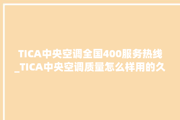 TICA中央空调全国400服务热线_TICA中央空调质量怎么样用的久吗 。中央空调