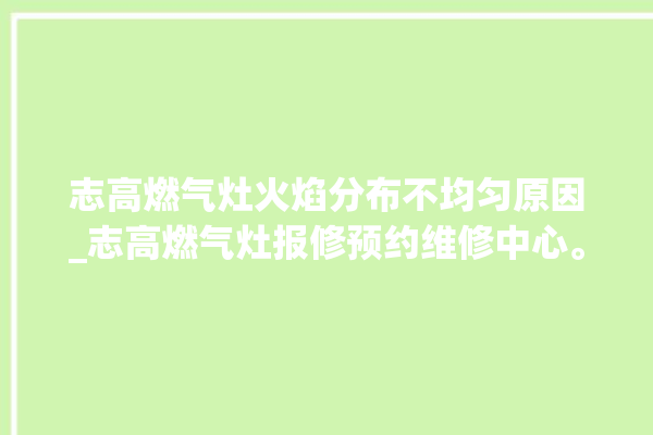 志高燃气灶火焰分布不均匀原因_志高燃气灶报修预约维修中心。志高_燃气灶