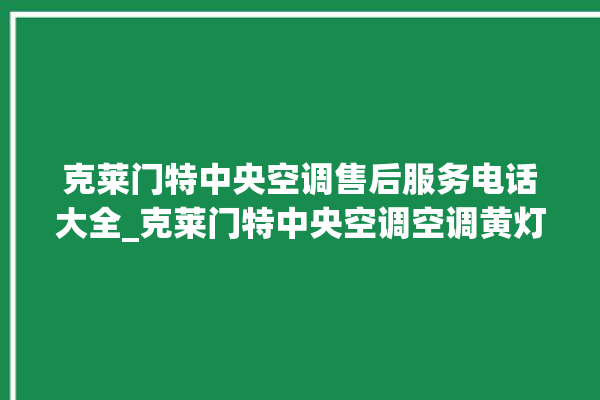 克莱门特中央空调售后服务电话大全_克莱门特中央空调空调黄灯闪 。克莱