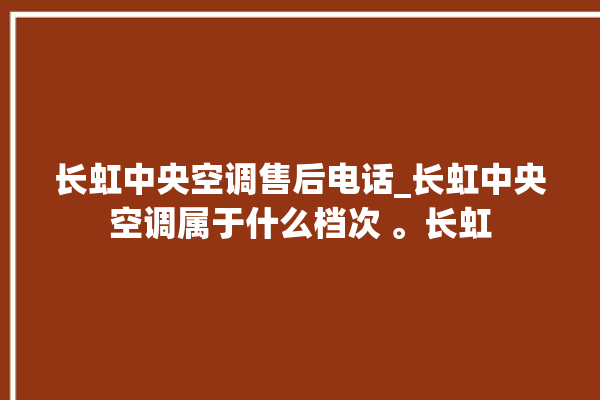 长虹中央空调售后电话_长虹中央空调属于什么档次 。长虹