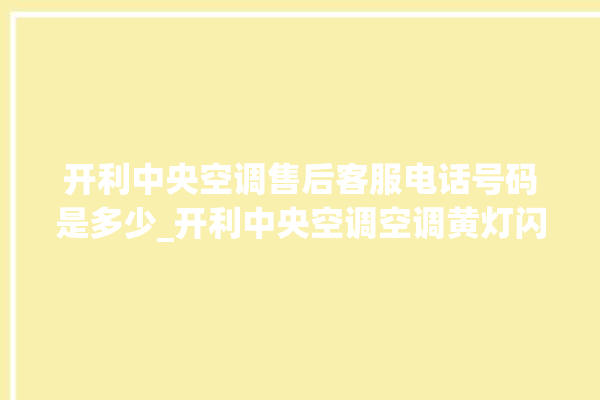 开利中央空调售后客服电话号码是多少_开利中央空调空调黄灯闪 。中央空调