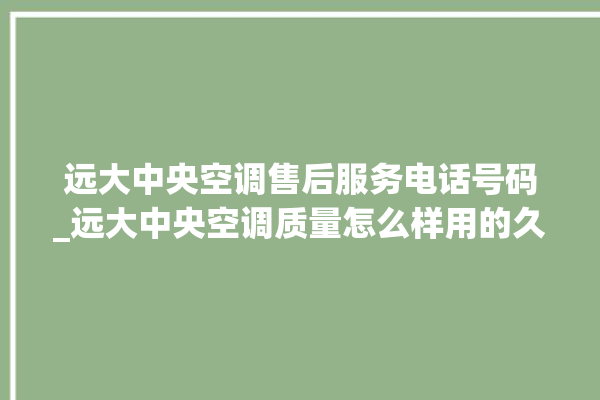 远大中央空调售后服务电话号码_远大中央空调质量怎么样用的久吗 。中央空调