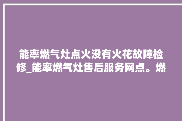 能率燃气灶点火没有火花故障检修_能率燃气灶售后服务网点。燃气灶_火花