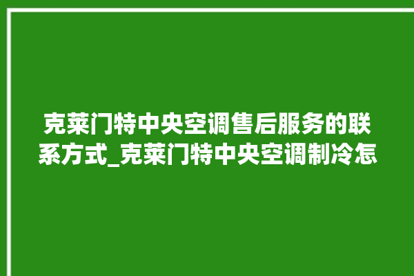 克莱门特中央空调售后服务的联系方式_克莱门特中央空调制冷怎么调节 。克莱