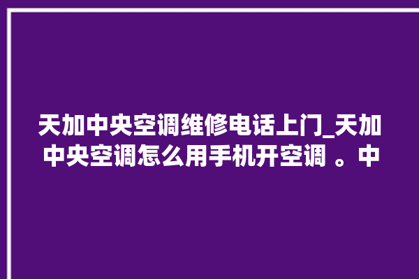 天加中央空调维修电话上门_天加中央空调怎么用手机开空调 。中央空调