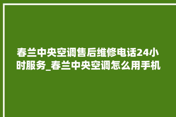 春兰中央空调售后维修电话24小时服务_春兰中央空调怎么用手机开空调 。春兰