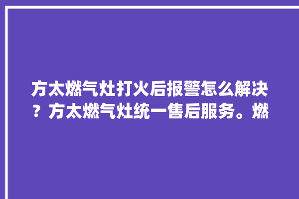 方太燃气灶打火后报警怎么解决？方太燃气灶统一售后服务。燃气灶_方太