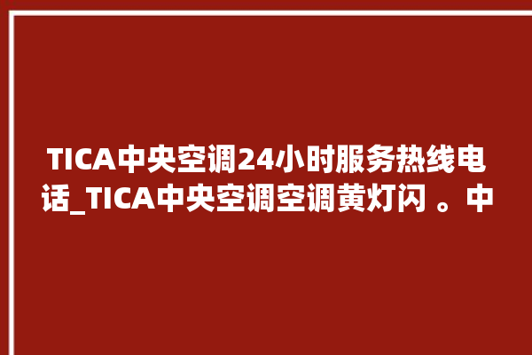 TICA中央空调24小时服务热线电话_TICA中央空调空调黄灯闪 。中央空调