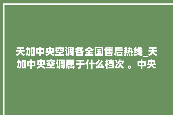 天加中央空调各全国售后热线_天加中央空调属于什么档次 。中央空调