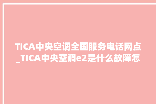 TICA中央空调全国服务电话网点_TICA中央空调e2是什么故障怎么解决 。中央空调