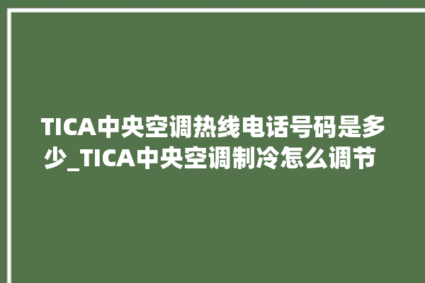 TICA中央空调热线电话号码是多少_TICA中央空调制冷怎么调节 。中央空调