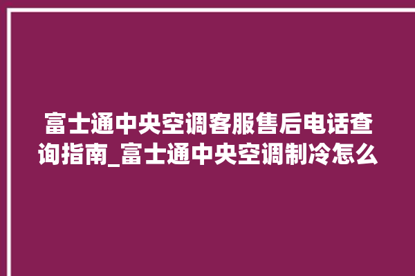 富士通中央空调客服售后电话查询指南_富士通中央空调制冷怎么调节 。富士通