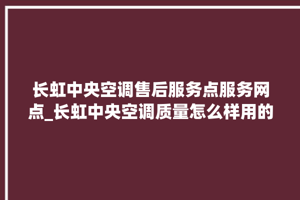 长虹中央空调售后服务点服务网点_长虹中央空调质量怎么样用的久吗 。长虹