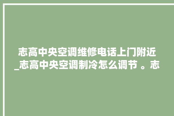 志高中央空调维修电话上门附近_志高中央空调制冷怎么调节 。志高