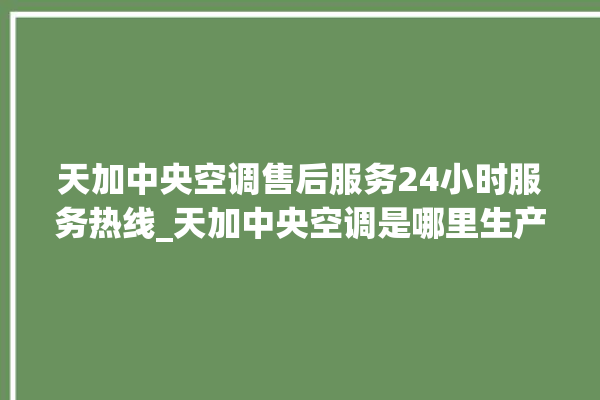 天加中央空调售后服务24小时服务热线_天加中央空调是哪里生产的 。中央空调