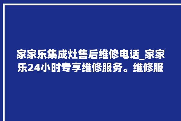 家家乐集成灶售后维修电话_家家乐24小时专享维修服务。维修服务_售后