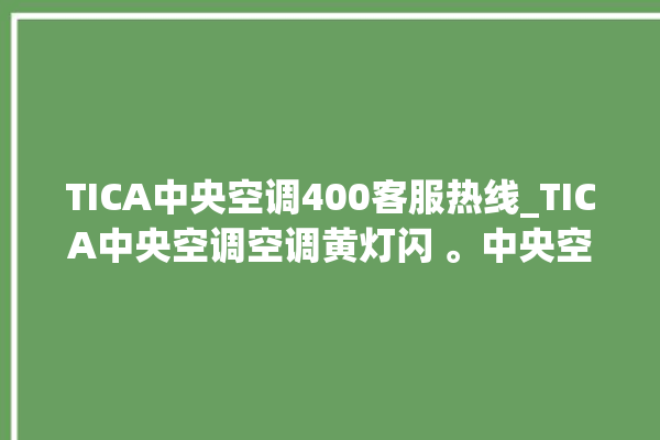 TICA中央空调400客服热线_TICA中央空调空调黄灯闪 。中央空调