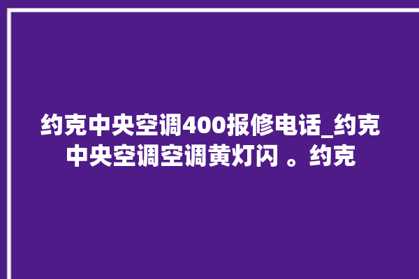 约克中央空调400报修电话_约克中央空调空调黄灯闪 。约克