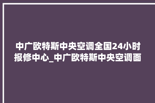 中广欧特斯中央空调全国24小时报修中心_中广欧特斯中央空调面板使用说明 。中央空调