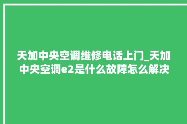 天加中央空调维修电话上门_天加中央空调e2是什么故障怎么解决 。中央空调